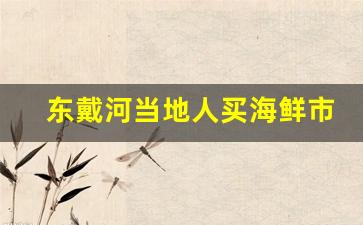 东戴河当地人买海鲜市场_东戴河海鲜市场适合什么季节去