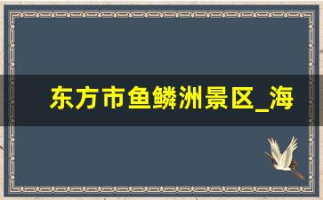 东方市鱼鳞洲景区_海南省东方市鱼鳞洲风景区