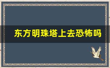 东方明珠塔上去恐怖吗_东方明珠塔晚上去好还是白天去好