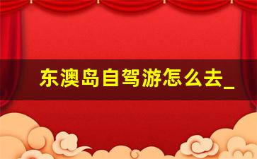 东澳岛自驾游怎么去_东澳岛旅游攻略及路线费用