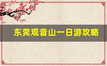 东莞观音山一日游攻略_东莞观音山旅游攻略自驾游