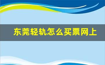 东莞轻轨怎么买票网上订票_轻轨票在哪个软件上买