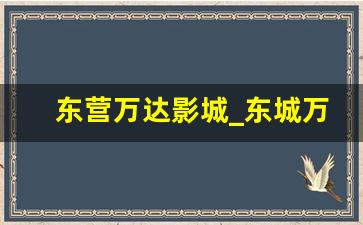 东营万达影城_东城万达imax店电影时长