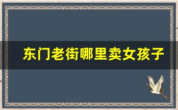 东门老街哪里卖女孩子的衣服多_东门男装衣服哪条街