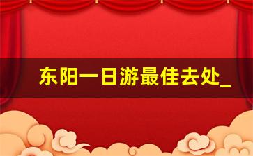 东阳一日游最佳去处_东阳免费旅游景点大全排名