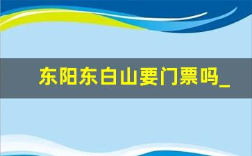 东阳东白山要门票吗_东白山露营租帐篷费用