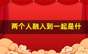 两个人融入到一起是什么感觉_男的只给喜欢的人口吗