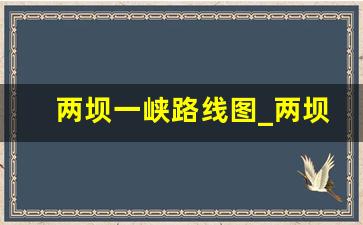 两坝一峡路线图_两坝一峡散客怎么坐船