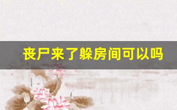 丧尸来了躲房间可以吗_2023年10月6日有丧尸吗