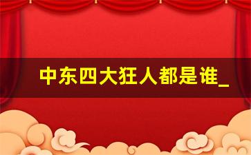 中东四大狂人都是谁_中东国家有多迷恋中国