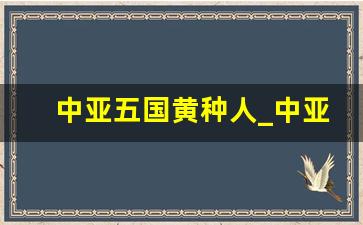 中亚五国黄种人_中亚五国原来属于蒙古吗