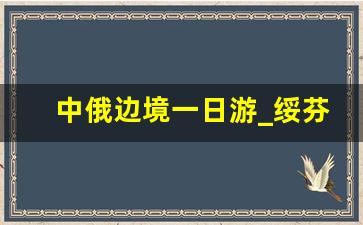 中俄边境一日游_绥芬河出境一日游价格表最新