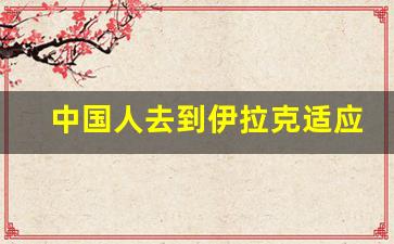 中国人去到伊拉克适应吗_伊拉克冬天最冷多少度