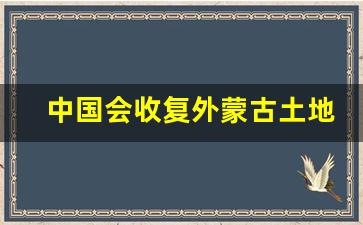 中国会收复外蒙古土地吗