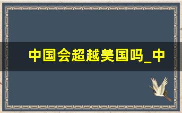 中国会超越美国吗_中国相当于美国几成实力