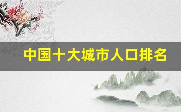 中国十大城市人口排名_中国城区人口排名表最新