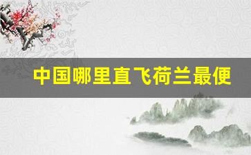 中国哪里直飞荷兰最便宜_中国去荷兰的最佳路线