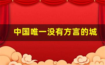 中国唯一没有方言的城市_全国听起来最土的方言