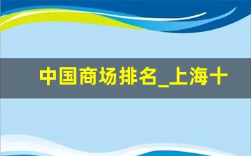 中国商场排名_上海十大顶级购物中心