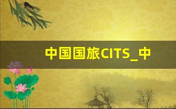 中国国旅CITS_中国国际旅行社靠谱吗