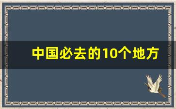 中国必去的10个地方_一生必去的中国10个地方