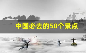 中国必去的50个景点_中国最美的十大仙境