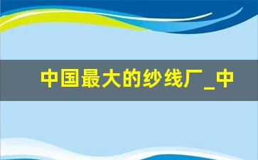 中国最大的纱线厂_中国十大棉纱公司