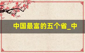 中国最富的五个省_中国34个省谁是老大