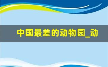 中国最差的动物园_动物园不敢养的动物