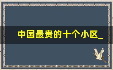 中国最贵的十个小区_北京公认的第一富人区