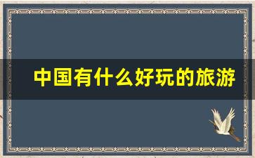 中国有什么好玩的旅游景点_中国最值得去的旅游景区