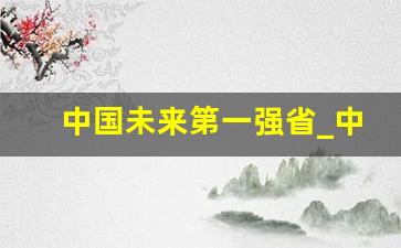 中国未来第一强省_中央下决心撤销地级市