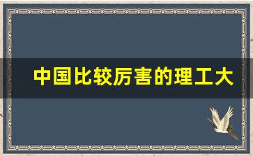 中国比较厉害的理工大学_中国四大理工大学是985吗