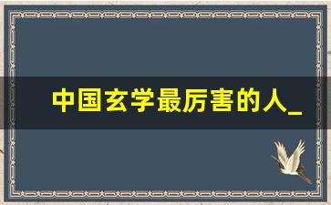 中国玄学最厉害的人_真的有玄学高人吗