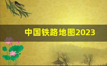 中国铁路地图2023高清_新版中国铁路地图高清