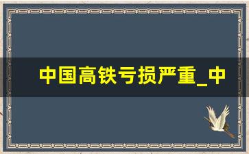 中国高铁亏损严重_中国高铁的创始人是谁