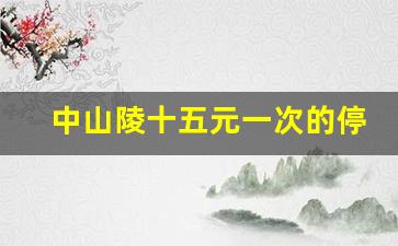 中山陵十五元一次的停车场_中山陵附近停车场哪个便宜