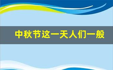 中秋节这一天人们一般会做什么事情_中秋节要做什么事情