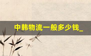 中韩物流一般多少钱_国际快递价格表2023