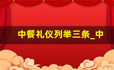 中餐礼仪列举三条_中餐用餐礼仪常识