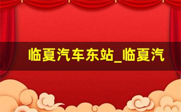 临夏汽车东站_临夏汽车东站到永靖最早班车