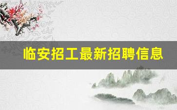 临安招工最新招聘信息_临安长白班8小时招工