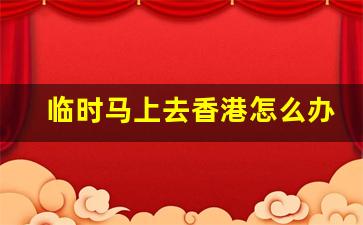 临时马上去香港怎么办_个人临时决定的去香港