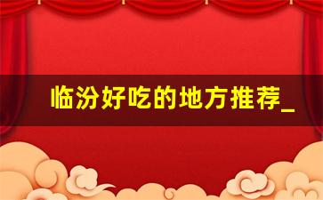 临汾好吃的地方推荐_临汾市人最常去的饭店