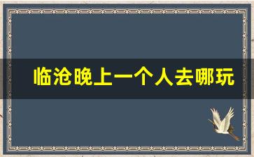 临沧晚上一个人去哪玩_去云南临沧要注意什么