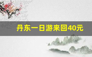 丹东一日游来回40元_丹东自驾一日游推荐路线