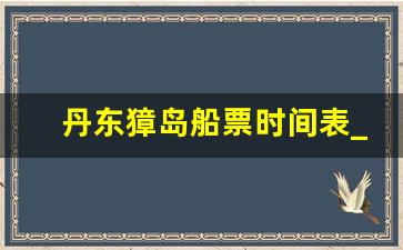 丹东獐岛船票时间表_獐岛码头开船时间