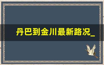 丹巴到金川最新路况_丹巴往成都方向的景点