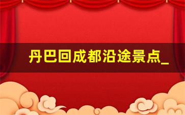 丹巴回成都沿途景点_成都到丹巴开车危险吗