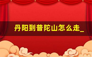 丹阳到普陀山怎么走_丹阳到舟山高铁